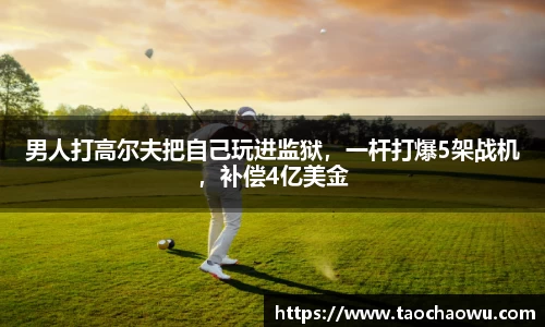 男人打高尔夫把自己玩进监狱，一杆打爆5架战机，补偿4亿美金