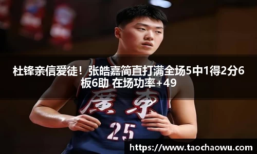 杜锋亲信爱徒！张皓嘉简直打满全场5中1得2分6板6助 在场功率+49