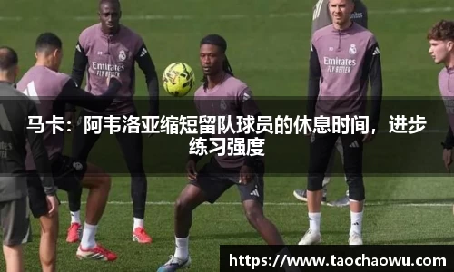 马卡：阿韦洛亚缩短留队球员的休息时间，进步练习强度