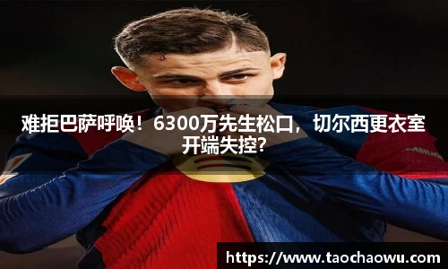 难拒巴萨呼唤！6300万先生松口，切尔西更衣室开端失控？