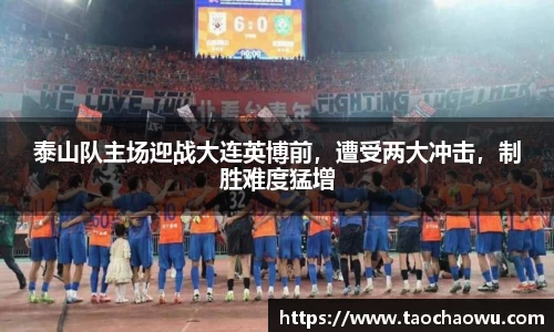 泰山队主场迎战大连英博前，遭受两大冲击，制胜难度猛增