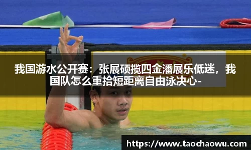 我国游水公开赛：张展硕揽四金潘展乐低迷，我国队怎么重拾短距离自由泳决心-